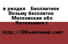  в раздел : Бесплатное » Возьму бесплатно . Московская обл.,Котельники г.